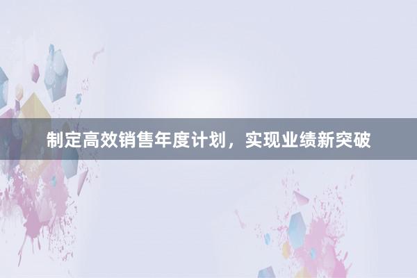 制定高效销售年度计划，实现业绩新突破